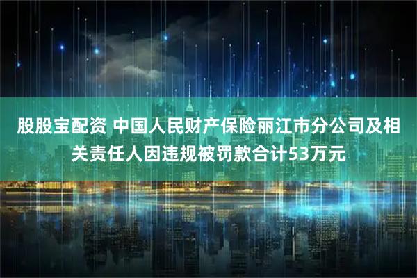 股股寶配資 中國人民財產(chǎn)保險麗江市分公司及相關(guān)責任人因違規(guī)被罰款合計53萬元