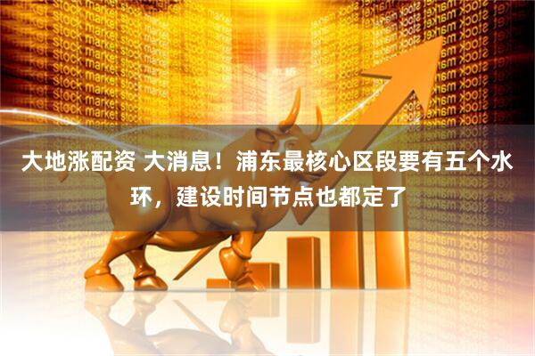 大地漲配資 大消息！浦東最核心區段要有五個水環，建設時間節點也都定了