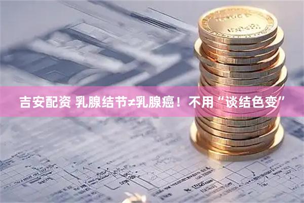 吉安配資 乳腺結節≠乳腺癌！不用“談結色變”