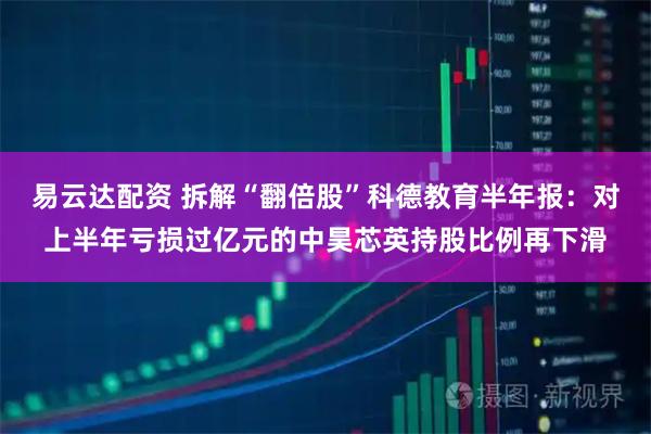 易云達配資 拆解“翻倍股”科德教育半年報：對上半年虧損過億元的中昊芯英持股比例再下滑