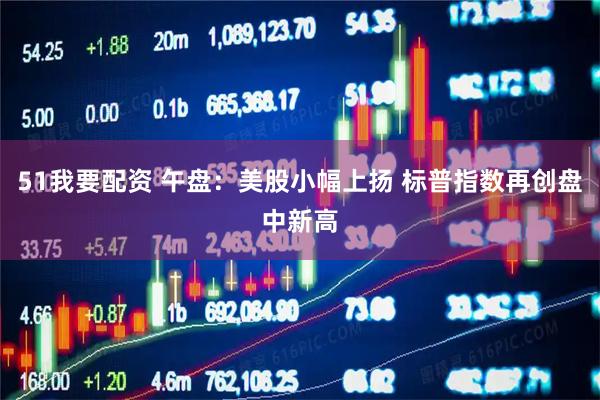 51我要配資 午盤：美股小幅上揚 標普指數再創盤中新高