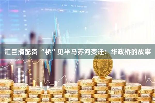 匯巨摘配資 “橋”見(jiàn)半馬蘇河變遷：華政橋的故事