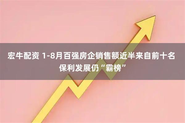 宏牛配資 1-8月百強房企銷售額近半來自前十名 保利發展仍“霸榜”