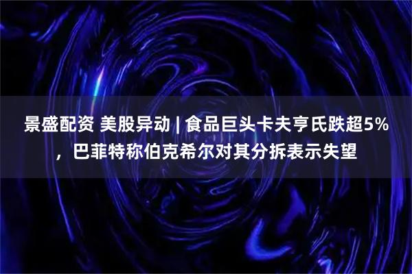 景盛配資 美股異動 | 食品巨頭卡夫亨氏跌超5%，巴菲特稱伯克希爾對其分拆表示失望