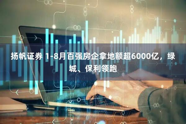 揚帆證券 1-8月百強房企拿地額超6000億，綠城、保利領跑