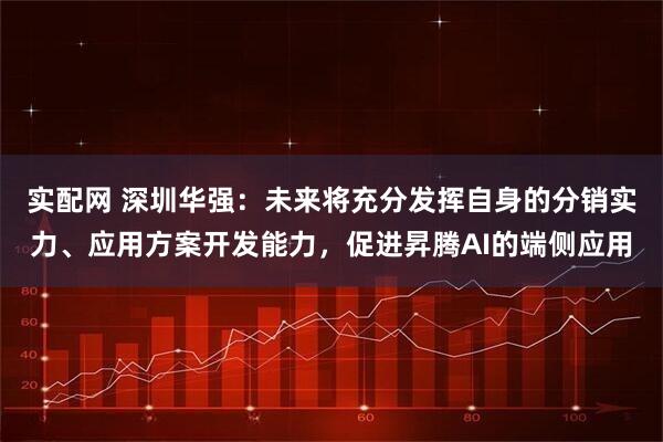 實配網 深圳華強：未來將充分發揮自身的分銷實力、應用方案開發能力，促進昇騰AI的端側應用