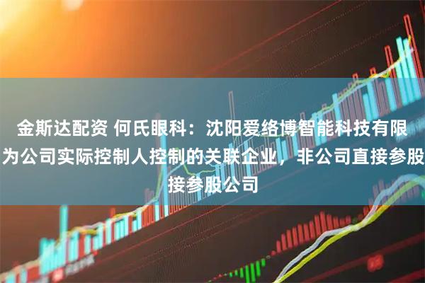 金斯達配資 何氏眼科：沈陽愛絡博智能科技有限公司為公司實際控制人控制的關聯企業，非公司直接參股公司