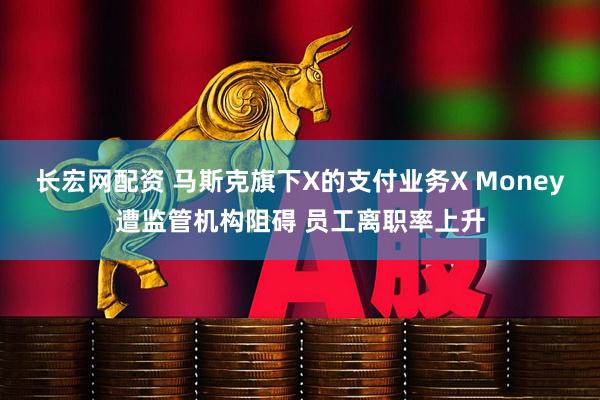 長宏網(wǎng)配資 馬斯克旗下X的支付業(yè)務(wù)X Money遭監(jiān)管機構(gòu)阻礙 員工離職率上升