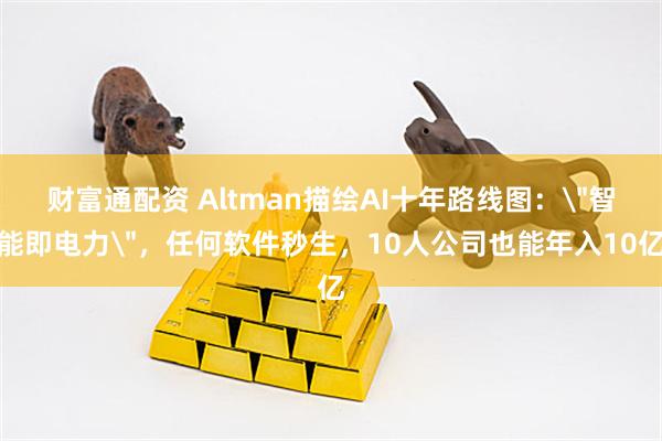 財富通配資 Altman描繪AI十年路線圖：＂智能即電力＂，任何軟件秒生，10人公司也能年入10億