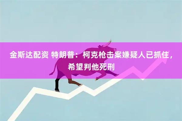 金斯達配資 特朗普：柯克槍擊案嫌疑人已抓住，希望判他死刑