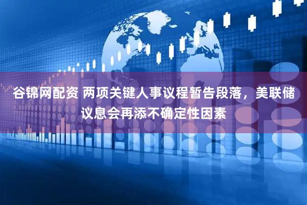 谷錦網配資 兩項關鍵人事議程暫告段落，美聯儲議息會再添不確定性因素