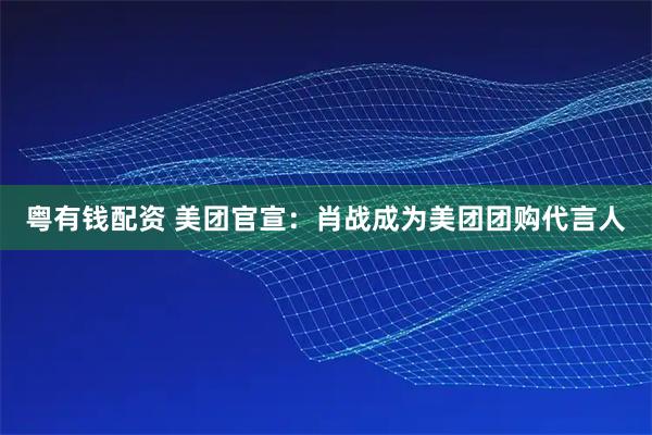 粵有錢配資 美團官宣：肖戰(zhàn)成為美團團購代言人