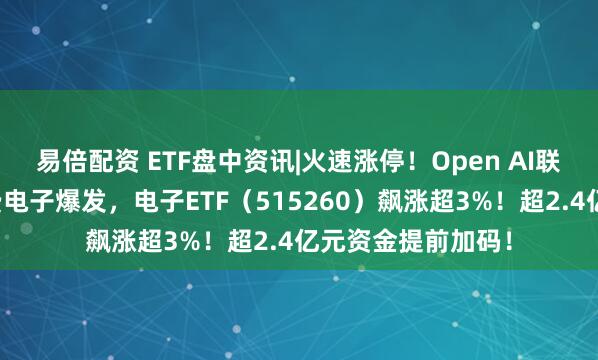 易倍配資 ETF盤中資訊|火速漲停！Open AI聯手立訊精密！消費電子爆發，電子ETF（515260）飆漲超3%！超2.4億元資金提前加碼！