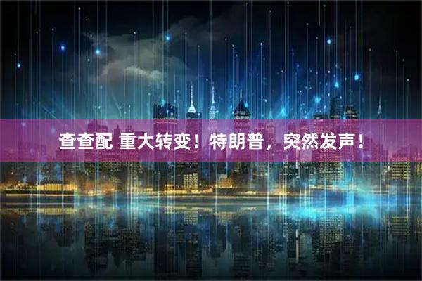 查查配 重大轉變！特朗普，突然發聲！