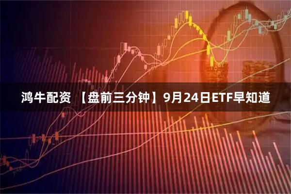 鴻牛配資 【盤前三分鐘】9月24日ETF早知道