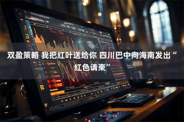 雙盈策略 我把紅葉送給你 四川巴中向海南發出“紅色請柬”