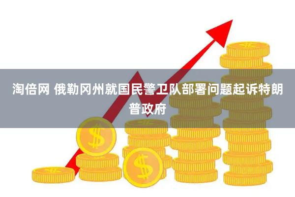 淘倍網(wǎng) 俄勒岡州就國民警衛(wèi)隊部署問題起訴特朗普政府