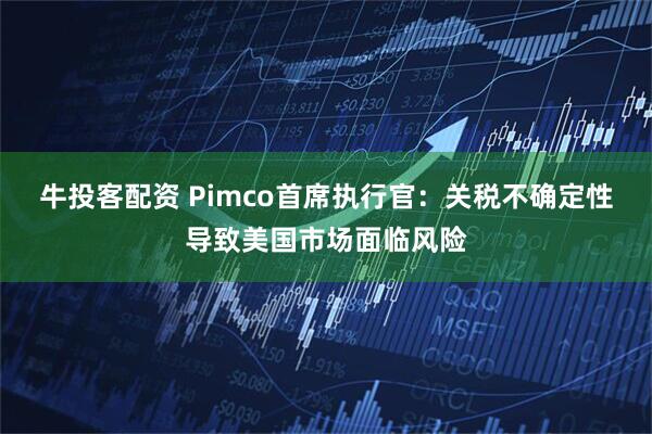 牛投客配資 Pimco首席執(zhí)行官：關(guān)稅不確定性導(dǎo)致美國(guó)市場(chǎng)面臨風(fēng)險(xiǎn)