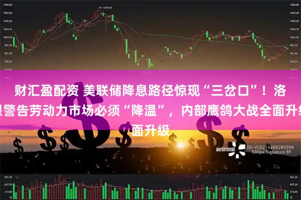 財匯盈配資 美聯儲降息路徑驚現“三岔口”！洛根警告勞動力市場必須“降溫”，內部鷹鴿大戰全面升級