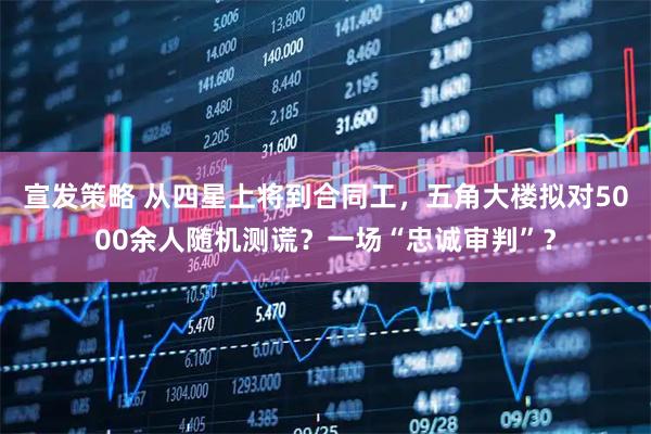 宣發策略 從四星上將到合同工，五角大樓擬對5000余人隨機測謊？一場“忠誠審判”？