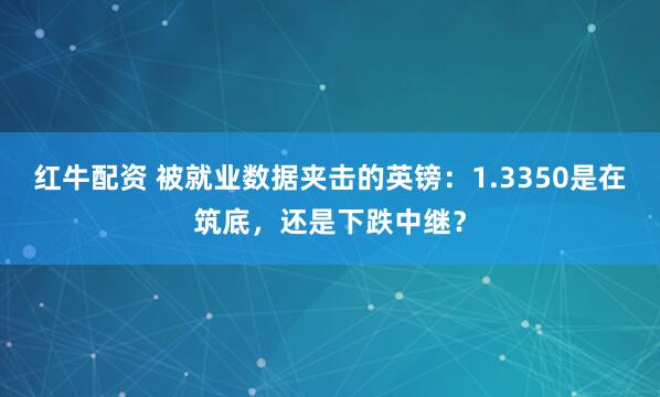 紅牛配資 被就業數據夾擊的英鎊：1.3350是在筑底，還是下跌中繼？
