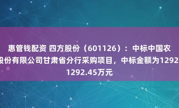 惠管錢配資 四方股份（601126）：中標中國農業銀行股份有限公司甘肅省分行采購項目，中標金額為1292.45萬元