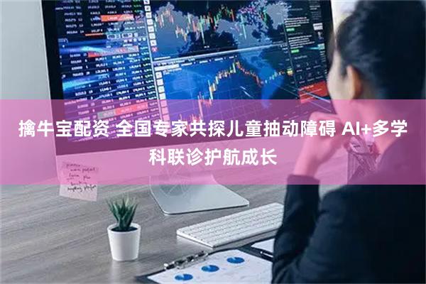 擒牛寶配資 全國專家共探兒童抽動障礙 AI+多學科聯診護航成長