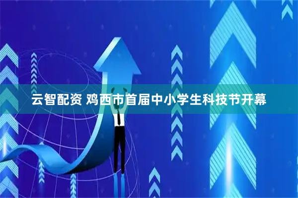 云智配資 雞西市首屆中小學生科技節開幕