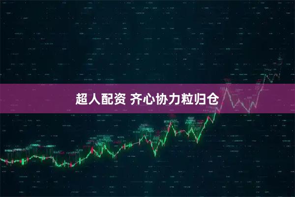 超人配資 齊心協力粒歸倉