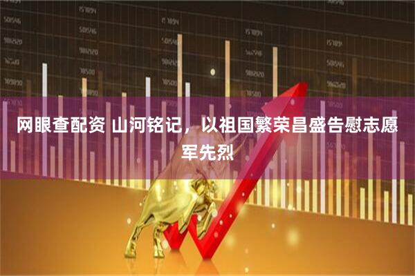 網(wǎng)眼查配資 山河銘記，以祖國(guó)繁榮昌盛告慰志愿軍先烈