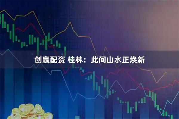創贏配資 桂林：此間山水正煥新