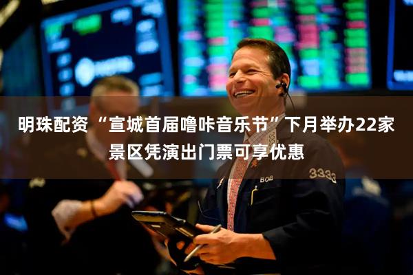 明珠配資 “宣城首屆嚕咔音樂節”下月舉辦22家景區憑演出門票可享優惠