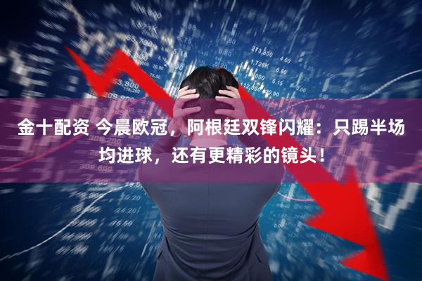 金十配資 今晨歐冠，阿根廷雙鋒閃耀：只踢半場均進球，還有更精彩的鏡頭！