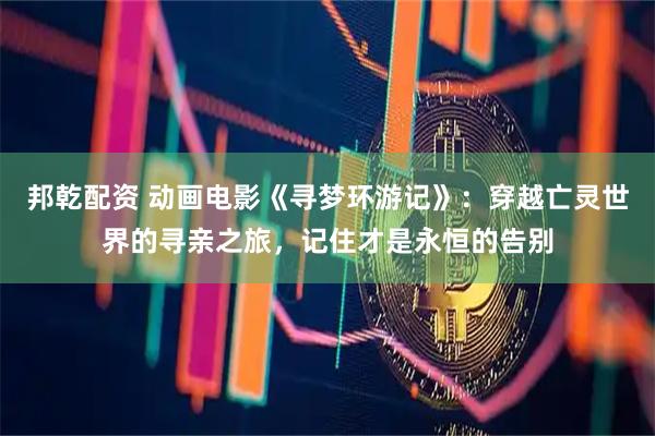 邦乾配資 動(dòng)畫(huà)電影《尋夢(mèng)環(huán)游記》：穿越亡靈世界的尋親之旅，記住才是永恒的告別
