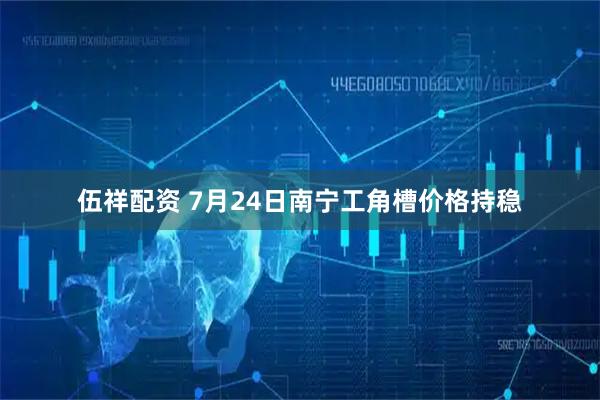 伍祥配資 7月24日南寧工角槽價格持穩