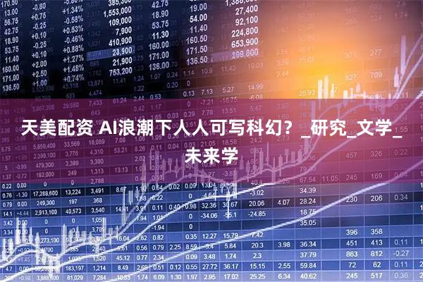 天美配資 AI浪潮下人人可寫科幻？_研究_文學_未來學