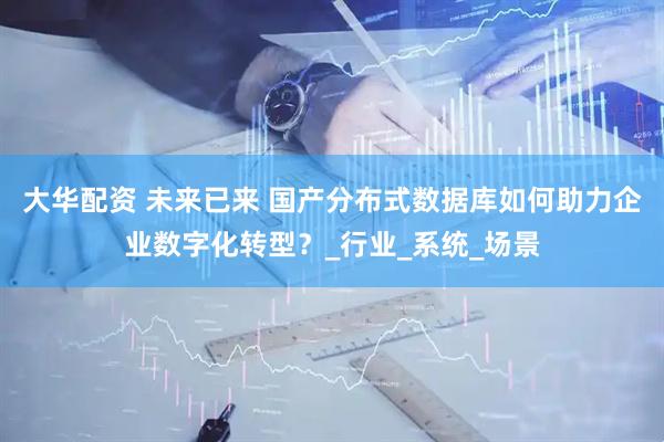大華配資 未來已來 國產分布式數據庫如何助力企業數字化轉型？_行業_系統_場景