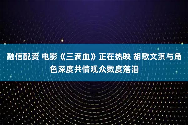 融信配資 電影《三滴血》正在熱映 胡歌文淇與角色深度共情觀眾數度落淚
