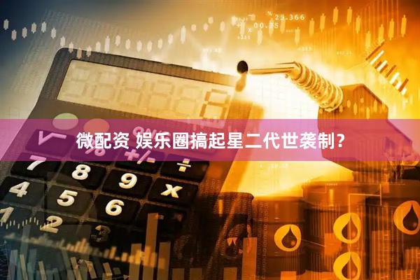 微配資 娛樂圈搞起星二代世襲制？