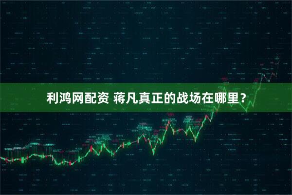 利鴻網配資 蔣凡真正的戰場在哪里？