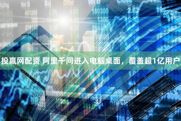 投贏網(wǎng)配資 阿里千問進(jìn)入電腦桌面，覆蓋超1億用戶