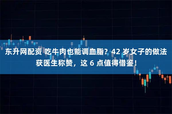 東升網(wǎng)配資 吃牛肉也能調(diào)血脂？42 歲女子的做法獲醫(yī)生稱贊，這 6 點(diǎn)值得借鑒！