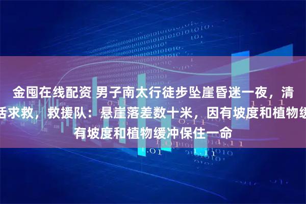 金囤在線配資 男子南太行徒步墜崖昏迷一夜，清晨醒來后電話求救，救援隊：懸崖落差數十米，因有坡度和植物緩沖保住一命