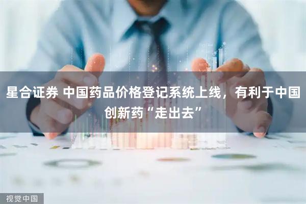 星合證券 中國藥品價(jià)格登記系統(tǒng)上線，有利于中國創(chuàng)新藥“走出去”