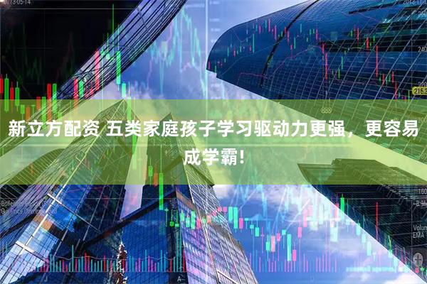 新立方配資 五類家庭孩子學習驅動力更強，更容易成學霸!