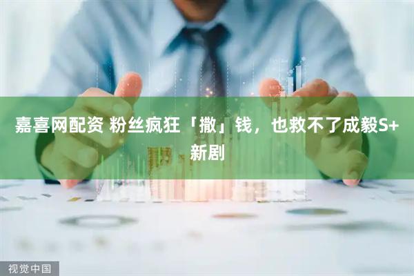 嘉喜網配資 粉絲瘋狂「撒」錢，也救不了成毅S+新劇