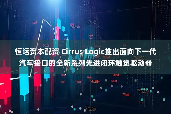 恒運(yùn)資本配資 Cirrus Logic推出面向下一代汽車接口的全新系列先進(jìn)閉環(huán)觸覺驅(qū)動器