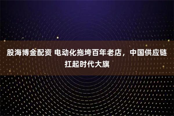股海博金配資 電動(dòng)化拖垮百年老店，中國(guó)供應(yīng)鏈扛起時(shí)代大旗