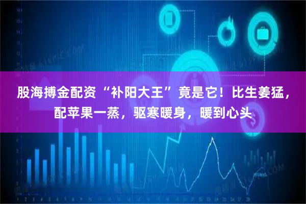 股海搏金配資 “補陽大王” 竟是它！比生姜猛，配蘋果一蒸，驅寒暖身，暖到心頭