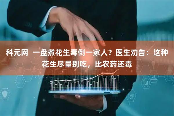 科元網(wǎng)  一盤煮花生毒倒一家人？醫(yī)生勸告：這種花生盡量別吃，比農(nóng)藥還毒
